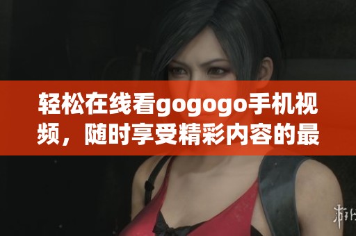 轻松在线看gogogo手机视频，随时享受精彩内容的最佳选择