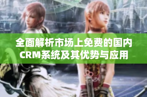 全面解析市场上免费的国内CRM系统及其优势与应用