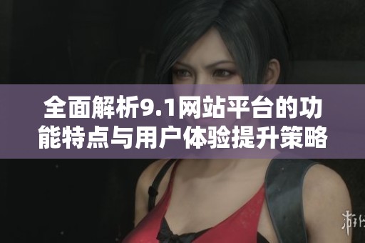 全面解析9.1网站平台的功能特点与用户体验提升策略