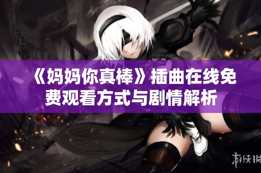 《妈妈你真棒》插曲在线免费观看方式与剧情解析