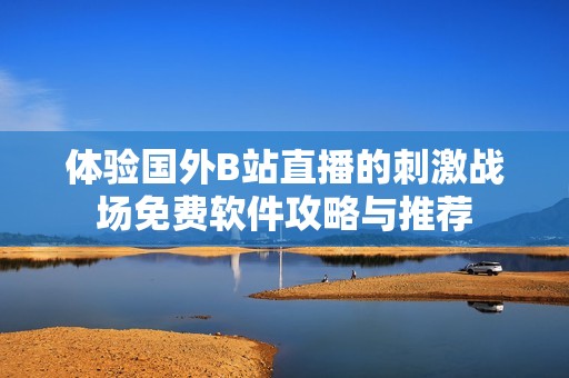 体验国外B站直播的刺激战场免费软件攻略与推荐