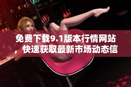 免费下载9.1版本行情网站，快速获取最新市场动态信息
