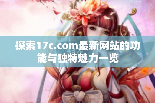 探索17c.com最新网站的功能与独特魅力一览