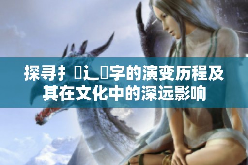 探寻扌喿辶畐字的演变历程及其在文化中的深远影响