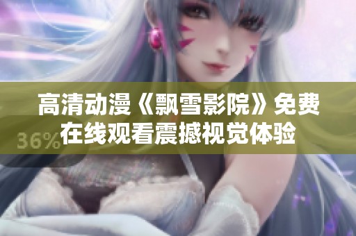 高清动漫《飘雪影院》免费在线观看震撼视觉体验