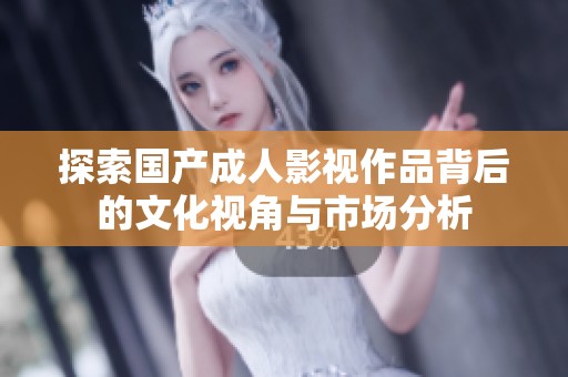 探索国产成人影视作品背后的文化视角与市场分析