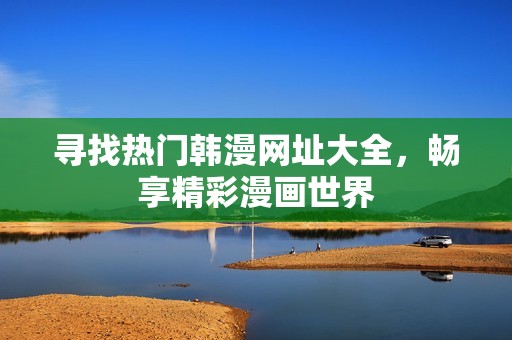 寻找热门韩漫网址大全，畅享精彩漫画世界