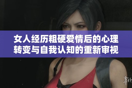 女人经历粗硬爱情后的心理转变与自我认知的重新审视