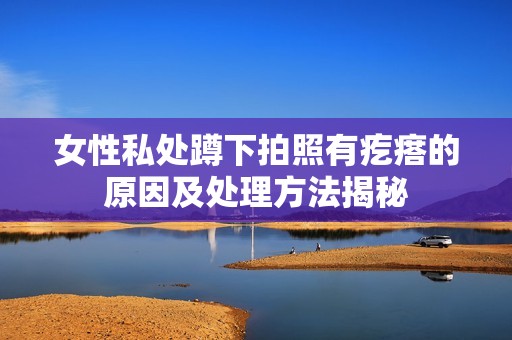 女性私处蹲下拍照有疙瘩的原因及处理方法揭秘