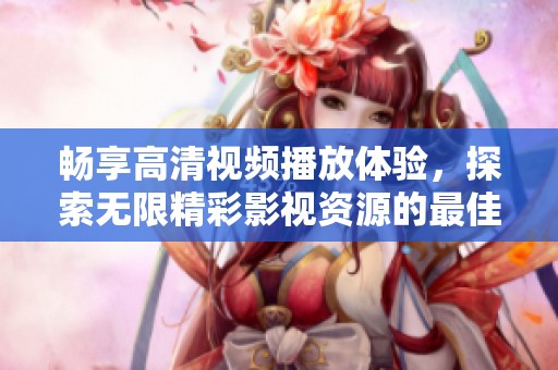 畅享高清视频播放体验，探索无限精彩影视资源的最佳平台