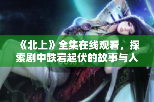 《北上》全集在线观看，探索剧中跌宕起伏的故事与人物关系