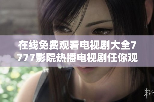 在线免费观看电视剧大全7777影院热播电视剧任你观赏