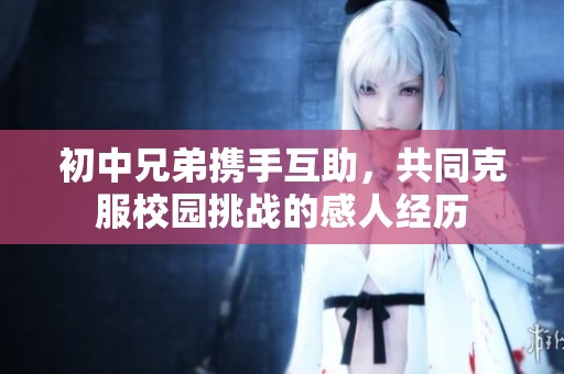 初中兄弟携手互助，共同克服校园挑战的感人经历