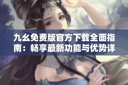 九幺免费版官方下载全面指南：畅享最新功能与优势详解