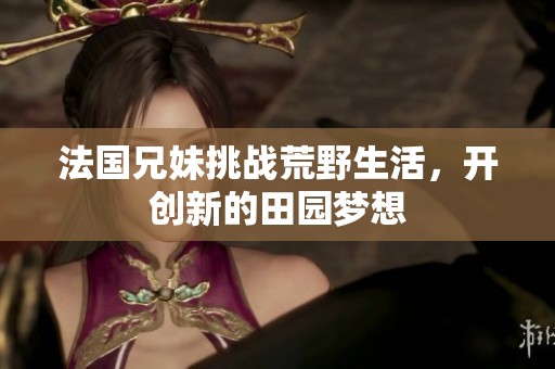 法国兄妹挑战荒野生活，开创新的田园梦想