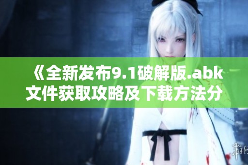 《全新发布9.1破解版.abk文件获取攻略及下载方法分享》