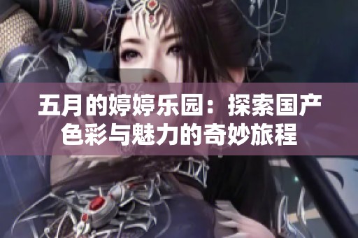 五月的婷婷乐园：探索国产色彩与魅力的奇妙旅程