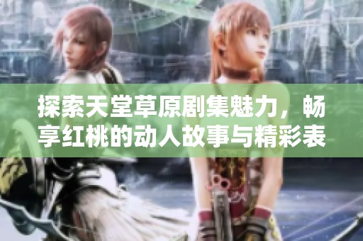 探索天堂草原剧集魅力，畅享红桃的动人故事与精彩表演