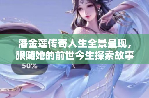 潘金莲传奇人生全景呈现，跟随她的前世今生探索故事深度