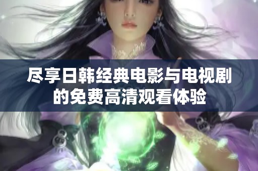 尽享日韩经典电影与电视剧的免费高清观看体验
