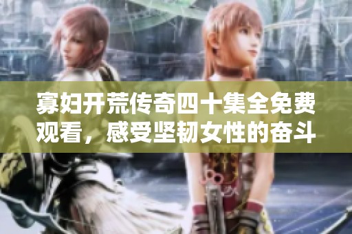寡妇开荒传奇四十集全免费观看，感受坚韧女性的奋斗与成长