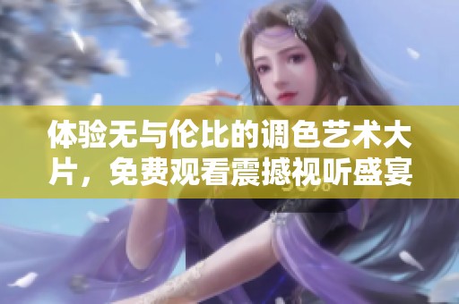 体验无与伦比的调色艺术大片，免费观看震撼视听盛宴