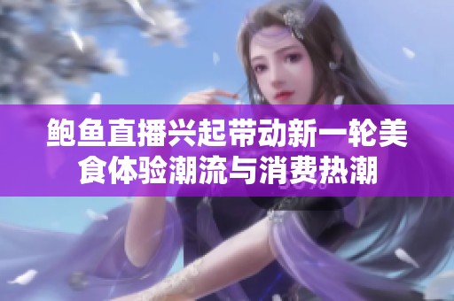 鲍鱼直播兴起带动新一轮美食体验潮流与消费热潮