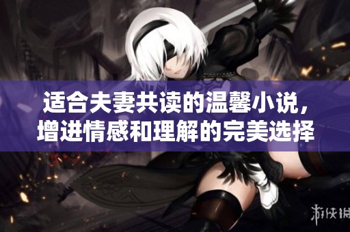 适合夫妻共读的温馨小说，增进情感和理解的完美选择