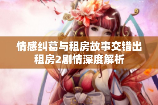 情感纠葛与租房故事交错出租房2剧情深度解析