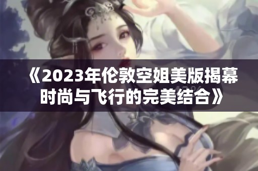《2023年伦敦空姐美版揭幕 时尚与飞行的完美结合》