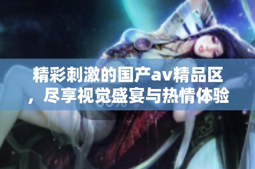 精彩刺激的国产av精品区，尽享视觉盛宴与热情体验
