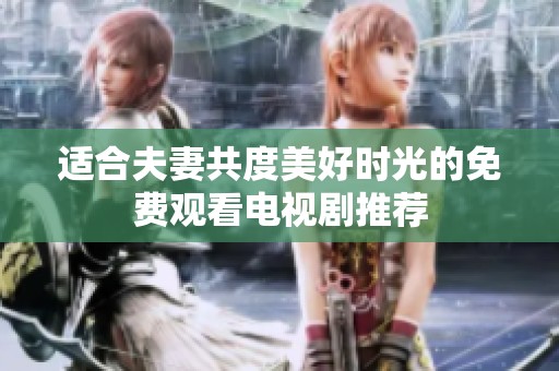 适合夫妻共度美好时光的免费观看电视剧推荐