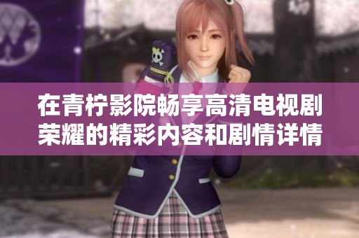 在青柠影院畅享高清电视剧荣耀的精彩内容和剧情详情