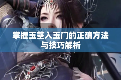 掌握玉茎入玉门的正确方法与技巧解析