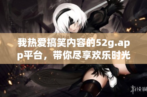 我热爱搞笑内容的52g.app平台，带你尽享欢乐时光