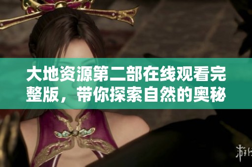 大地资源第二部在线观看完整版，带你探索自然的奥秘与魅力