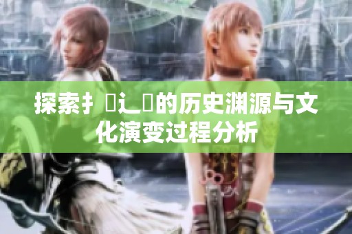 探索扌喿辶畐的历史渊源与文化演变过程分析