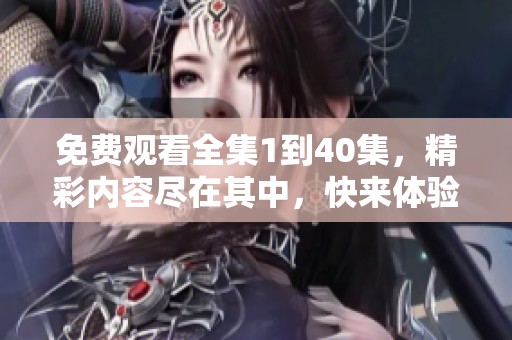 免费观看全集1到40集，精彩内容尽在其中，快来体验吧！