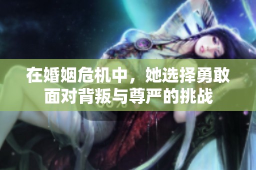 在婚姻危机中，她选择勇敢面对背叛与尊严的挑战