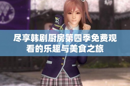 尽享韩剧厨房第四季免费观看的乐趣与美食之旅
