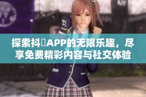 探索抖抈APP的无限乐趣，尽享免费精彩内容与社交体验