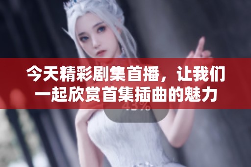 今天精彩剧集首播，让我们一起欣赏首集插曲的魅力