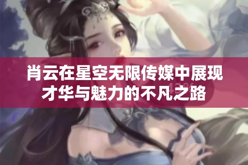 肖云在星空无限传媒中展现才华与魅力的不凡之路
