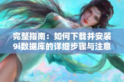 完整指南：如何下载并安装9i数据库的详细步骤与注意事项