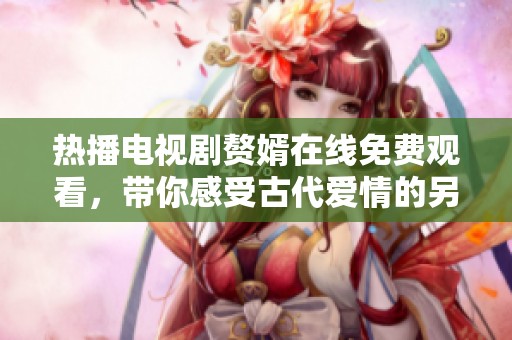 热播电视剧赘婿在线免费观看，带你感受古代爱情的另类风情