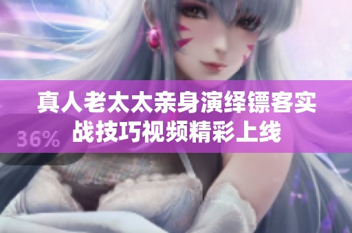 真人老太太亲身演绎镖客实战技巧视频精彩上线