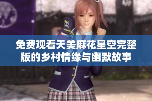 免费观看天美麻花星空完整版的乡村情缘与幽默故事