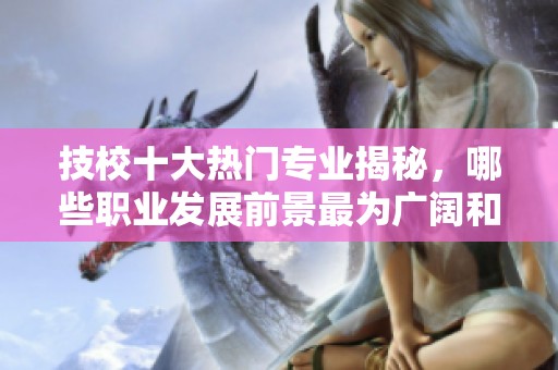 技校十大热门专业揭秘，哪些职业发展前景最为广阔和吃香