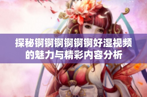 探秘锕锕锕锕锕锕好湿视频的魅力与精彩内容分析