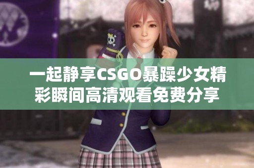 一起静享CSGO暴躁少女精彩瞬间高清观看免费分享